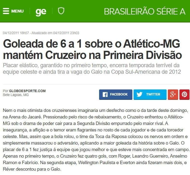 O GloboEsporte.com expressou a surpresa por um clssico to desequilibrado: 'Nem o mais otimista dos cruzeirenses imaginaria um desfecho como o da tarde deste domingo, na Arena do Jacar. Pressionado pelo risco de rebaixamento, o Cruzeiro enfrentu o Atltico sob o drama de poder cair para a Segunda Diviso empurrado pelo maior rival. A insegurao, a aflio e o temor eram flagrantes no rosto de cada jogador e de cada torcedor celeste. Mas, assim que a bola rolou, o time da Toca da Raposa colocou os nervos em ordem e simplesmente massacrou o adversrio, aplicando a maior goleada da histria sobre o Galo', diz o texto.